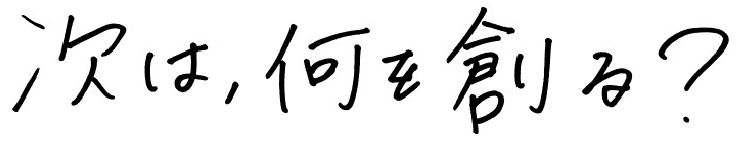 次は何を創る？